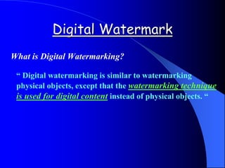 What is Digital Watermarking?
“ Digital watermarking is similar to watermarking
physical objects, except that the watermarking technique
is used for digital content instead of physical objects. “
Digital Watermark
 