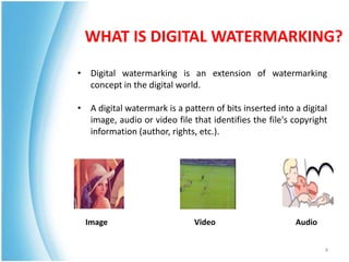 • Digital watermarking is an extension of watermarking
concept in the digital world.
• A digital watermark is a pattern of bits inserted into a digital
image, audio or video file that identifies the file's copyright
information (author, rights, etc.).
WHAT IS DIGITAL WATERMARKING?
Image Video Audio
4
 