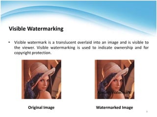 Visible Watermarking

• Visible watermark is a translucent overlaid into an image and is visible to
  the viewer. Visible watermarking is used to indicate ownership and for
  copyright protection.




                                                Ankush Watermark


          Original Image                        Watermarked Image
                                                                           9
 
