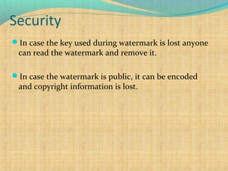Security
In case the key used during watermark is lost anyone

can read the watermark and remove it.

In case the watermark is public, it can be encoded

and copyright information is lost.

 