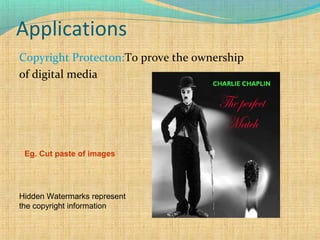 Applications
Copyright Protecton:To prove the ownership
of digital media

Eg. Cut paste of images

Hidden Watermarks represent
the copyright information

 