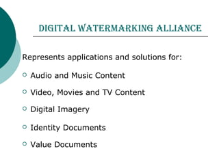 digitAl wAtermArking AlliAnce
Represents applications and solutions for:
 Audio and Music Content
 Video, Movies and TV Content
 Digital Imagery
 Identity Documents
 Value Documents
 