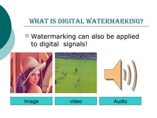 wHat iS Digital watermarking?
 Watermarking can also be applied
to digital signals!
image video Audio
 