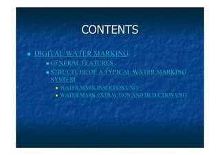 CONTENTS
DIGITAL WATER MARKING
   GENERAL FEATURES
   STRUCTURE OF A TYPICAL WATER MARKING
   SYSTEM
     WATER MARK INSERTION UNIT
     WATER MARK EXTRACTION AND DETECTION UNIT
 