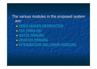 The various modules in the proposed system
 are:
   VIDEO HEADER INFORMATION
   FILE HANDLING
   WATER MARKING
   DEWATER MARKING
   INTERGRATION AND ERROR HANDLING
 