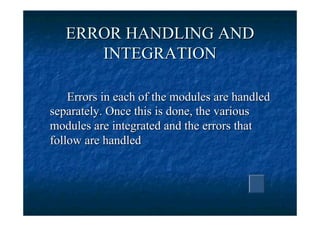 ERROR HANDLING AND
      INTEGRATION

    Errors in each of the modules are handled
separately. Once this is done, the various
modules are integrated and the errors that
follow are handled
 