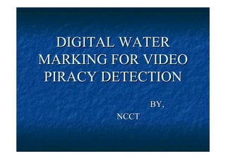 DIGITAL WATER
MARKING FOR VIDEO
PIRACY DETECTION
               BY,
        NCCT
 