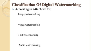 Image watermarking
Classification Of Digital WatermarkingClassification Of Digital Watermarking
 According to Attached Host:
Video watermarking
Audio watermarking
Text watermarking
 