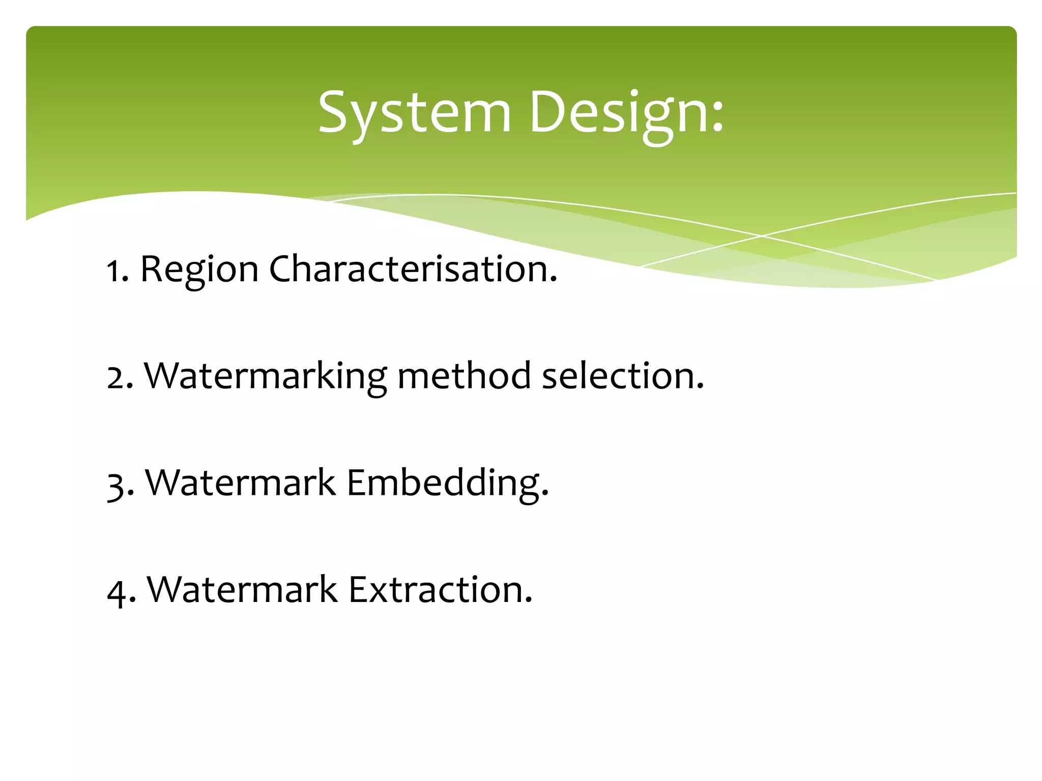 1. Region Characterisation.
2. Watermarking method selection.
3. Watermark Embedding.
4. Watermark Extraction.
System Design:
 