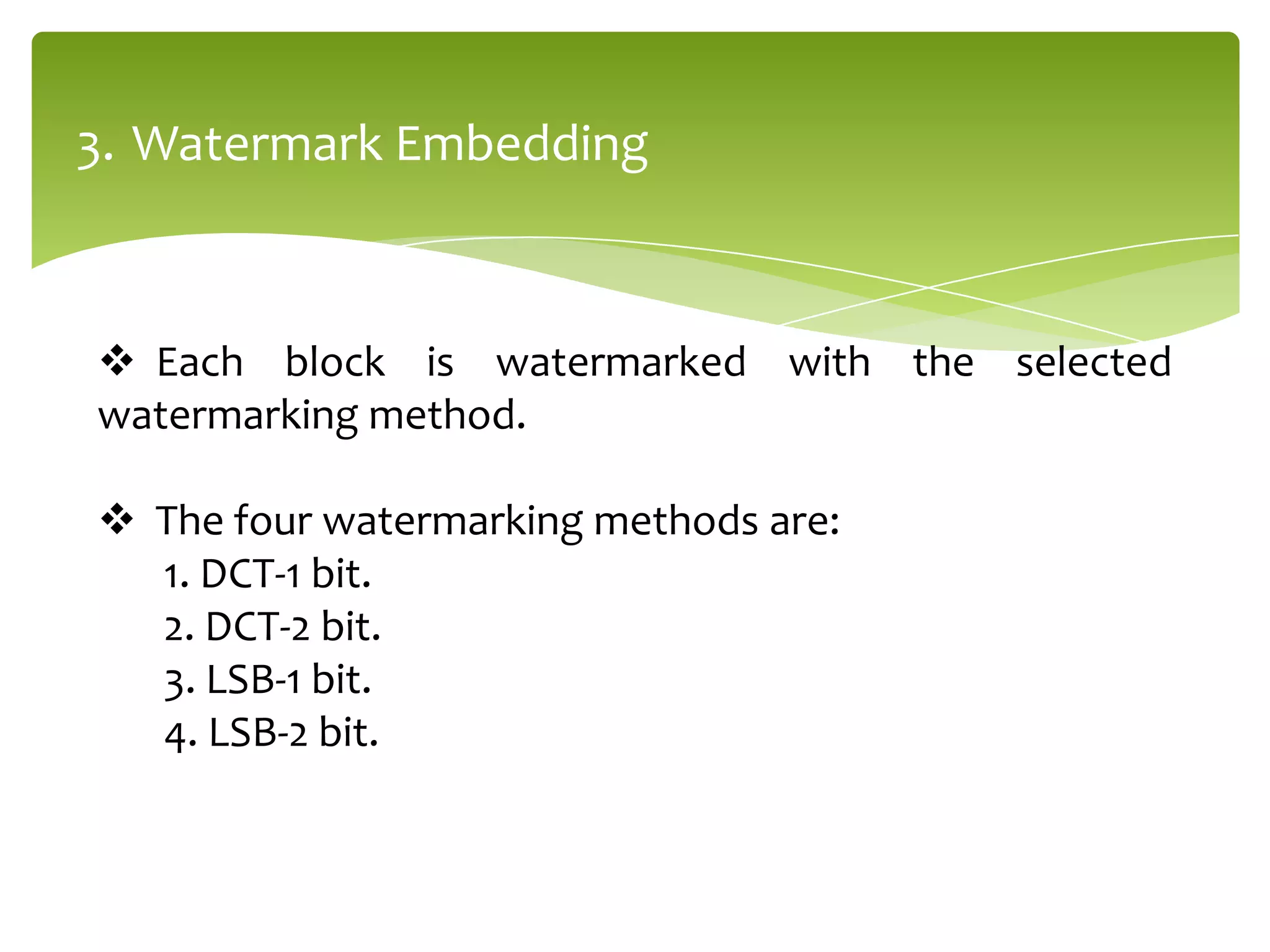 3. Watermark Embedding
 Each block is watermarked with the selected
watermarking method.
 The four watermarking methods are:
1. DCT-1 bit.
2. DCT-2 bit.
3. LSB-1 bit.
4. LSB-2 bit.
 