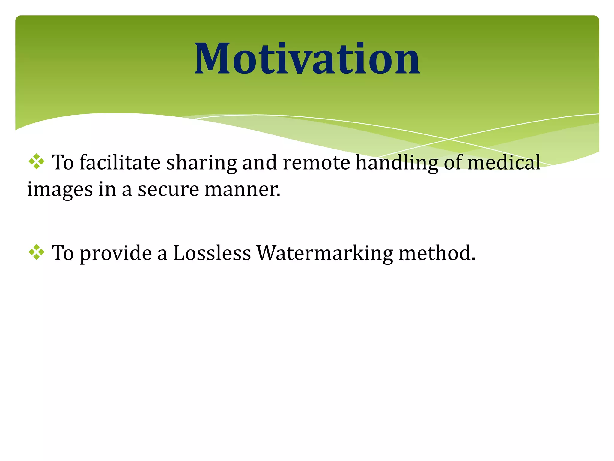 To facilitate sharing and remote handling of medical
images in a secure manner.
 To provide a Lossless Watermarking method.
Motivation
 
