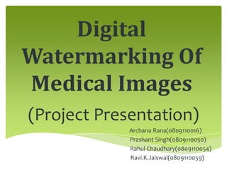 Digital
Watermarking Of
Medical Images
(Project Presentation)
Archana Rana(0809110016)
Prashant Singh(0809110050)
Rahul Chaudhary(0809110054)
Ravi.K.Jaiswal(0809110059)
 