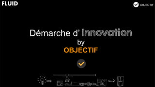 Démarche d’ Innovation
by
OBJECTIF
 