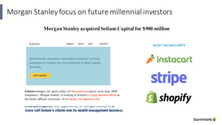 Morgan Stanley	focus	on	future	millennial	investors
MorganStanleyacquiredSolium Capital for $900 million
Solium manages the equity plans of 1M employees across more than 3000
companies. Morgan Stanley is looking at Solium’s young, salaried clients as
the future affluent customers of its wealth management arm
 
