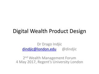 Digital Wealth Product Design
Dr Drago Indjic
dindjic@london.edu @dindjic
2nd Wealth Management Forum
4 May 2017, Regent’s University London
 