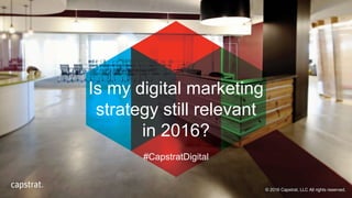Is my digital marketing
strategy still relevant
in 2016?
© 2016 Capstrat, LLC All rights reserved.
#CapstratDigital
 