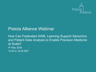 Pistoia Alliance Webinar
How Can Federated AI/ML Learning Support Genomics
and Patient Data Analysis to Enable Precision Medicine
at Scale?
4th May 2020
15.00 to 16.00 BST
 