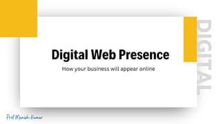 DIGITAL
Digital Web Presence
How your business will appear online
Prof Manish Kumar
 