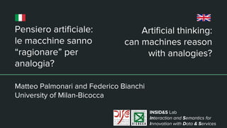 Artificial thinking:
can machines reason
with analogies?
Pensiero artificiale:
le macchine sanno
“ragionare” per
analogia?
Matteo Palmonari and Federico Bianchi
University of Milan-Bicocca
INSID&S Lab
Interaction and Semantics for
Innovation with Data & Services
 