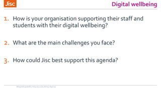 Digital wellbeing
1. How is your organisation supporting their staff and
students with their digital wellbeing?
2. What are the main challenges you face?
3. How could Jisc best support this agenda?
#digitalcapability http://ji.sc/building-digicap
 
