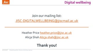 Digital wellbeing
Join our mailing list:
JISC-DIGITALWELLBEING@jiscmail.ac.uk
Heather Price heather.price@jisc.ac.uk
Alicja Shah Alicja.shah@jisc.ac.uk
Thank you!
21/11/2018 #digitalcapability http://ji.sc/building-digicap
 