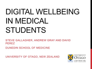 DIGITAL WELLBEING
IN MEDICAL
STUDENTS
STEVE GALLAGHER, ANDREW GRAY AND DAVID
PEREZ
DUNEDIN SCHOOL OF MEDICINE
UNIVERSITY OF OTAGO, NEW ZEALAND
@STEVEGALLAGHER
STEVE.GALLAGHER@OTAGO.AC.NZ
 