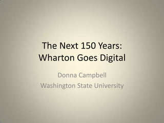 The Next 150 Years:
Wharton Goes Digital
    Donna Campbell
Washington State University
 