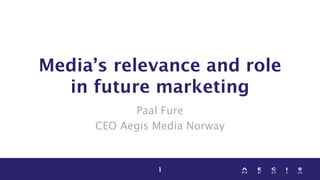 Media’s relevance and role
in future marketing
Paal Fure
CEO Aegis Media Norway

1

 