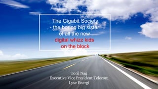 The Gigabit Society
- the boring big sister
of all the new
digital whizz kids
on the block
Toril Nag
Executive Vice President Telecom
Lyse Energi
 