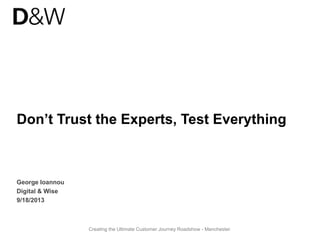 Don’t Trust the Experts, Test Everything 
Creating the Ultimate Customer Journey Roadshow - Manchester 
George Ioannou 
Digital & Wise 
9/18/2013 
 