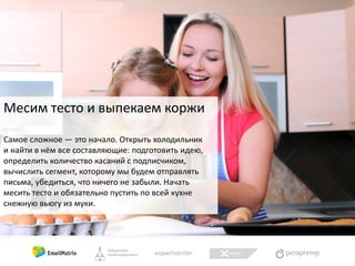 Месим тесто и выпекаем коржи
Самое сложное — это начало. Открыть холодильник
и найти в нём все составляющие: подготовить идею,
определить количество касаний с подписчиком,
вычислить сегмент, которому мы будем отправлять
письма, убедиться, что ничего не забыли. Начать
месить тесто и обязательно пустить по всей кухне
снежную вьюгу из муки.

 