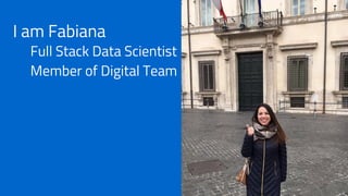 I am Fabiana
Full Stack Data Scientist
Member of Digital Team
 