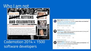 Who I am not
Codemotion 2014 ≈ 1500
software developers
 