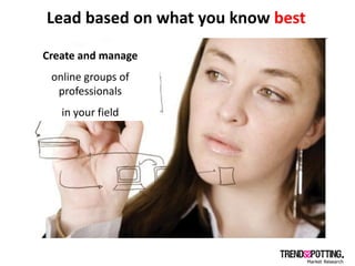 Lead based on what you know best

Create and manage
 online groups of
  professionals
   in your field
 