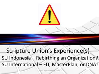 Scripture Union’s Experience(s)
SU Indonesia – Rebirthing an Organization?
SU International – FIT, MasterPlan, or DNA!
©2015 Yayasan Lembaga SABDA
 