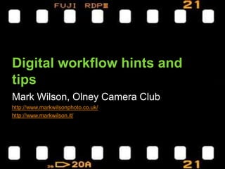 Digital workflow hints and tips Mark Wilson, Olney Camera Club http://www.markwilsonphoto.co.uk/ http://www.markwilson.it/ 