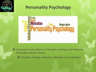 Personality Psychology
 Is focused on the patterns of thoughts, feelings, and behaviors
that make a person unique
 Thoughts, Feelings, Behaviors, Attitudes of an individual
 