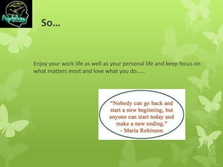 So…
Enjoy your work life as well as your personal life and keep focus on
what matters most and love what you do……
 