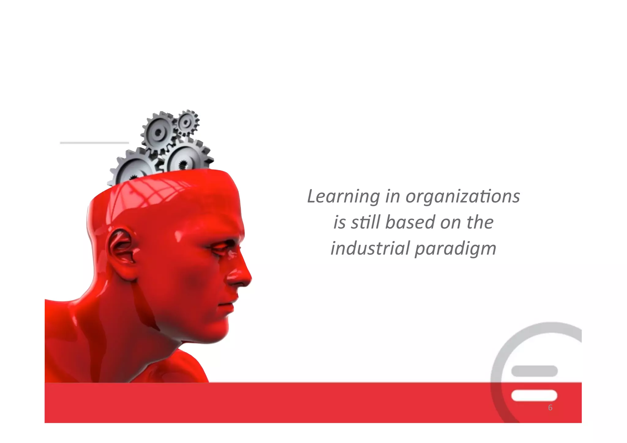 Learning	
  in	
  organiza+ons	
  
   is	
  s+ll	
  based	
  on	
  the	
  
  industrial	
  paradigm




                                          6
 