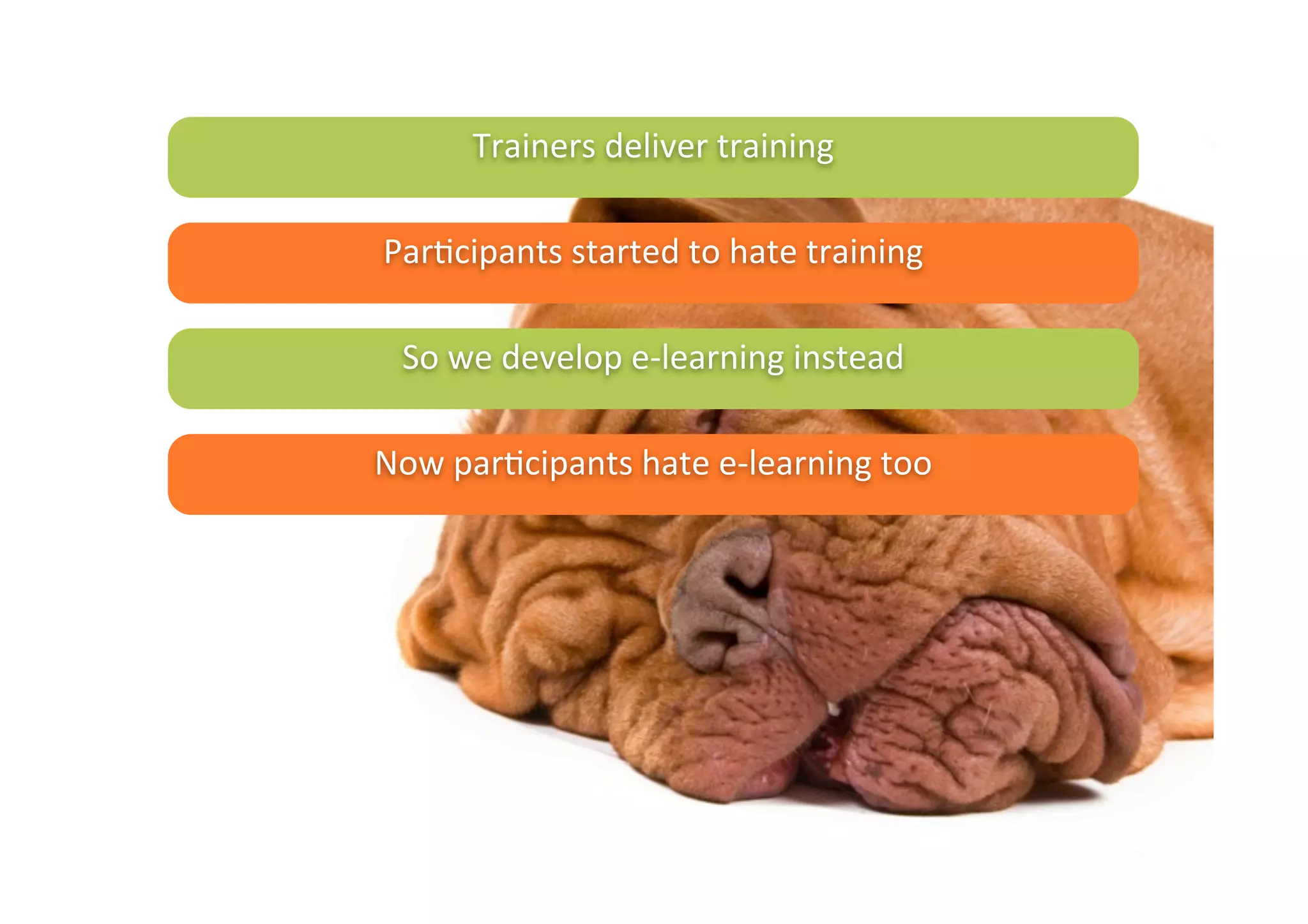 Trainers	
  deliver	
  training

Par/cipants	
  started	
  to	
  hate	
  training

  So	
  we	
  develop	
  e-­‐learning	
  instead

Now	
  par/cipants	
  hate	
  e-­‐learning	
  too
 