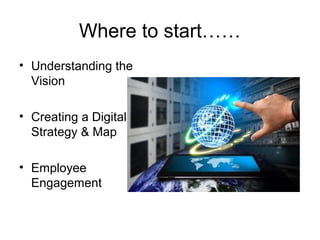 Where to start……
• Understanding the
Vision
• Creating a Digital
Strategy & Map
• Employee
Engagement
 