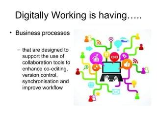 Digitally Working is having…..
• Business processes
– that are designed to
support the use of
collaboration tools to
enhance co-editing,
version control,
synchronisation and
improve workflow
 