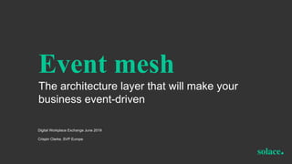 Event mesh
The architecture layer that will make your
business event-driven
Digital Workplace Exchange June 2019
Crispin Clarke, SVP Europe
 