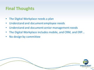 38
Final Thoughts
• The Digital Workplace needs a plan
• Understand and documentemployee needs
• Understand and documentsenior management needs
• The Digital Workplace includes mobile, and CRM, and ERP…
• No design by committee
 
