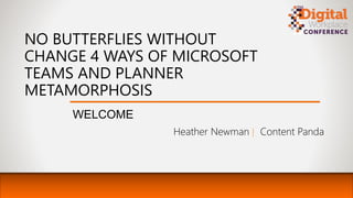 NO BUTTERFLIES WITHOUT
CHANGE 4 WAYS OF MICROSOFT
TEAMS AND PLANNER
METAMORPHOSIS
WELCOME
Heather Newman | Content Panda
 
