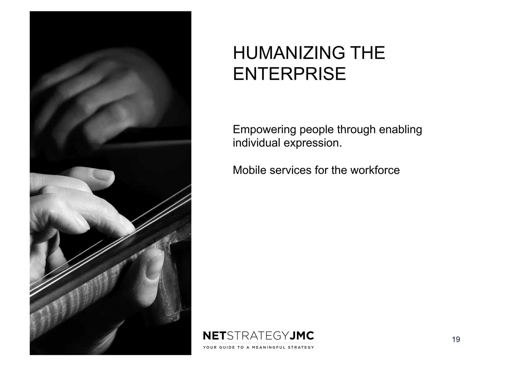 HUMANIZING THE
ENTERPRISE
Empowering people through enabling
individual expression.
Mobile services for the workforce

19

 