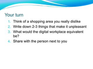 Your turn
1. Think of a shopping area you really dislike
2. Write down 2-3 things that make it unpleasant
3. What would the digital workplace equivalent
be?
4. Share with the person next to you
 