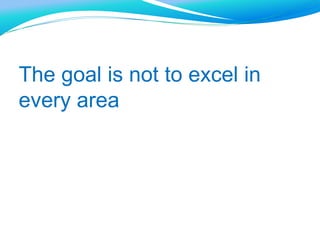 The goal is not to excel in
every area
 