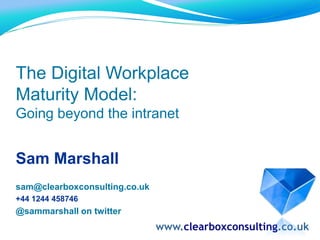 The Digital Workplace
Maturity Model:
Going beyond the intranet
Sam Marshall
sam@clearboxconsulting.co.uk
+44 1244 458746
@sammarshall on twitter
www.clearboxconsulting.co.uk
 