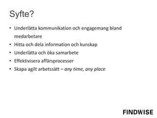 Syfte?
• Underlätta kommunikation och engagemang bland
medarbetare
• Hitta och dela information och kunskap
• Underlätta och öka samarbete
• Effektivisera affärsprocesser
• Skapa agilt arbetssätt – any time, any place
 